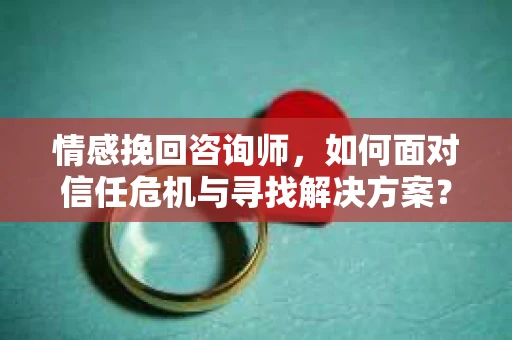 情感挽回咨询师，如何面对信任危机与寻找解决方案？