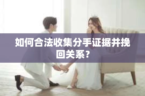 如何合法收集分手证据并挽回关系? 如何合法收集分手证据并挽回关系?