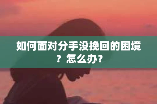 如何面对分手没挽回的困境？怎么办？