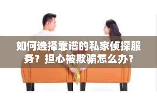 如何选择靠谱的私家侦探服务？担心被欺骗怎么办？