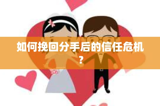 如何挽回分手后的信任危机？