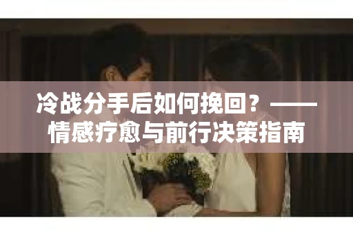 冷战分手后如何挽回？——情感疗愈与前行决策指南