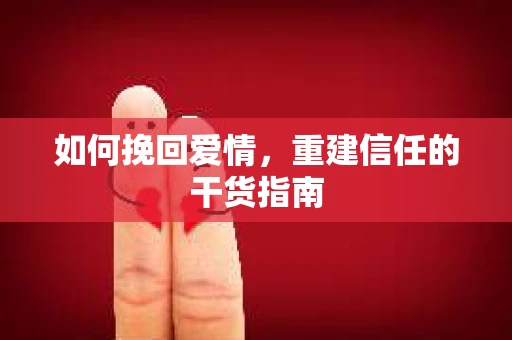 如何挽回爱情，重建信任的干货指南