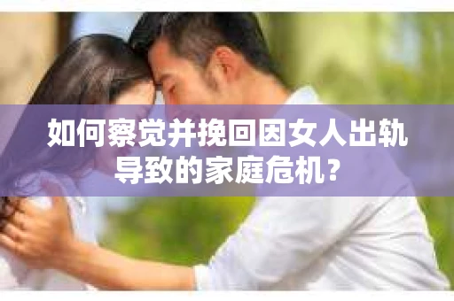 如何察觉并挽回因女人出轨导致的家庭危机? 如何察觉并挽回因女人出轨导致的家庭危机?