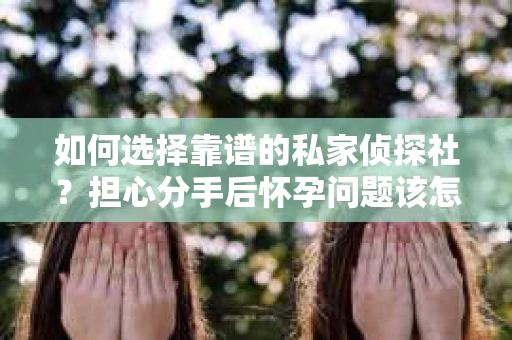 如何选择靠谱的私家侦探社？担心分手后怀孕问题该怎么办？