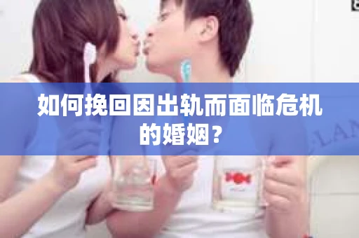 如何挽回因出轨而面临危机的婚姻？