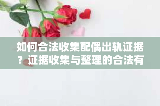 如何合法收集配偶出轨证据？证据收集与整理的合法有效策略