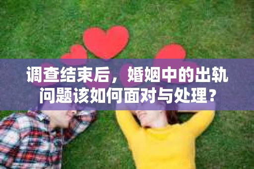 调查结束后,婚姻中的出轨问题该如何面对与处理? 调查结束后,婚姻中的出轨问题该如何面对与处理?