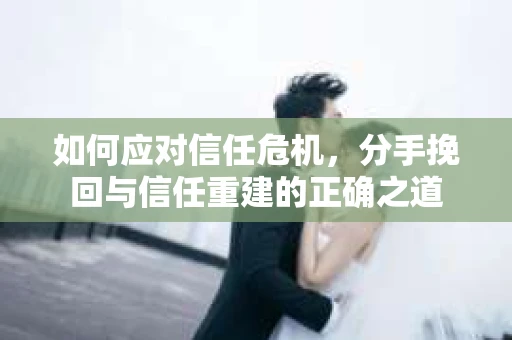如何应对信任危机，分手挽回与信任重建的正确之道