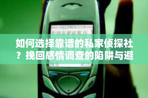 如何选择靠谱的私家侦探社？挽回感情调查的陷阱与避坑指南