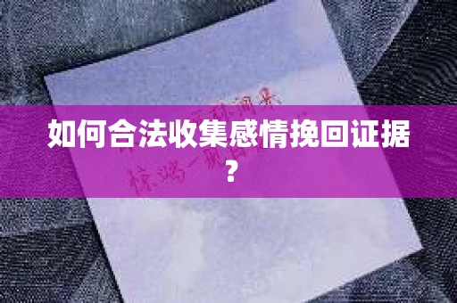 如何合法收集感情挽回证据？