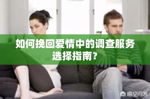 如何挽回爱情中的调查服务选择指南？
