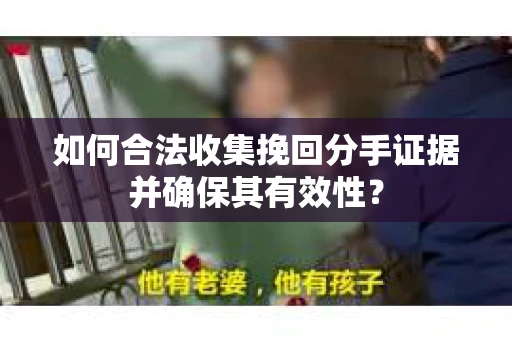 如何合法收集挽回分手证据并确保其有效性？