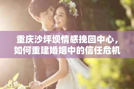 重庆沙坪坝情感挽回中心,如何重建婚姻中的信任危机? 重庆沙坪坝情感挽回中心,如何重建婚姻中的信任危机?