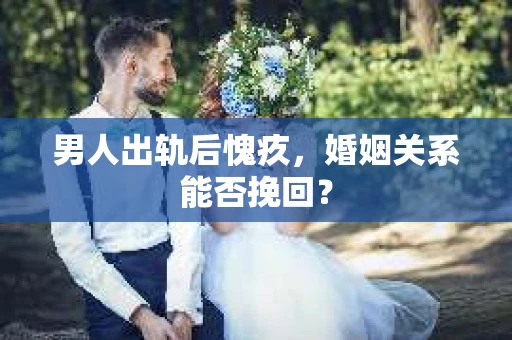 男人出轨后愧疚，婚姻关系能否挽回？