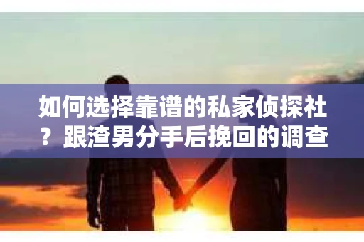 如何选择靠谱的私家侦探社？跟渣男分手后挽回的调查服务怎么办？
