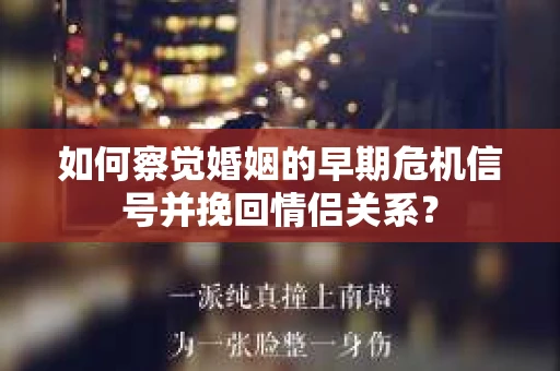 如何察觉婚姻的早期危机信号并挽回情侣关系? 如何察觉婚姻的早期危机信号并挽回情侣关系?