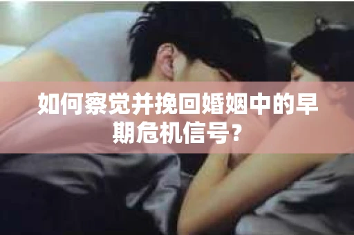 如何察觉并挽回婚姻中的早期危机信号? 如何察觉并挽回婚姻中的早期危机信号?
