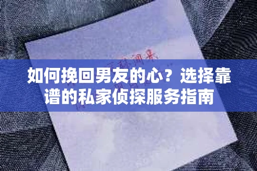 如何挽回男友的心？选择靠谱的私家侦探服务指南