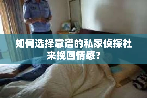 如何选择靠谱的私家侦探社来挽回情感？