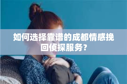 如何选择靠谱的成都情感挽回侦探服务？