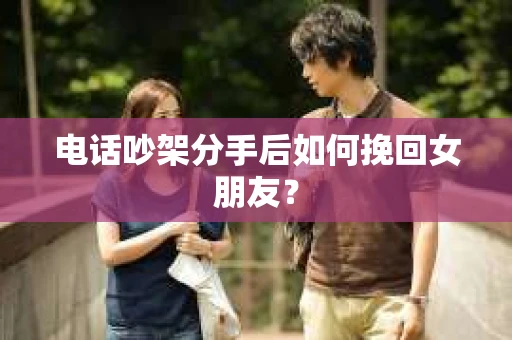 电话吵架分手后如何挽回女朋友？