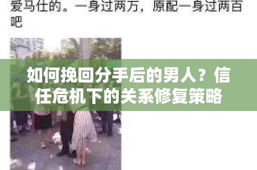 如何挽回分手后的男人？信任危机下的关系修复策略