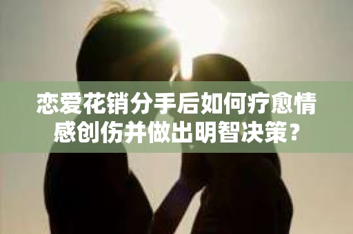 恋爱花销分手后如何疗愈情感创伤并做出明智决策？