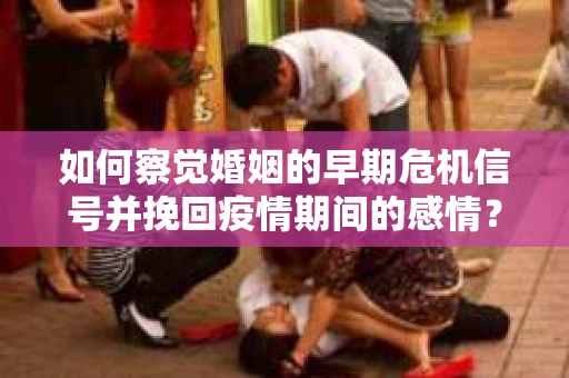 如何察觉婚姻的早期危机信号并挽回疫情期间的感情？