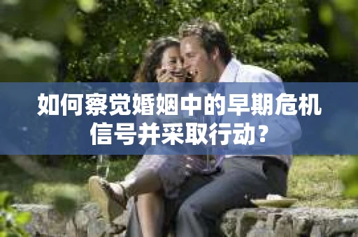 如何察觉婚姻中的早期危机信号并采取行动? 如何察觉婚姻中的早期危机信号并采取行动?