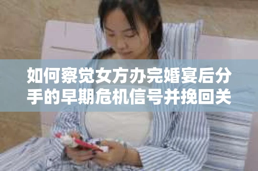 如何察觉女方办完婚宴后分手的早期危机信号并挽回关系？