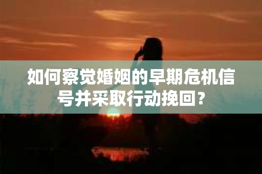 如何察觉婚姻的早期危机信号并采取行动挽回？