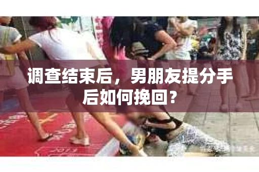 调查结束后，男朋友提分手后如何挽回？