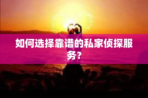 如何选择靠谱的私家侦探服务？
