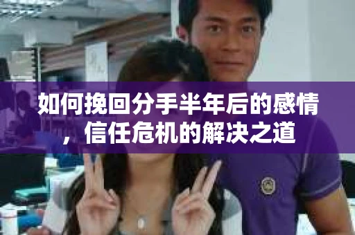 如何挽回分手半年后的感情，信任危机的解决之道