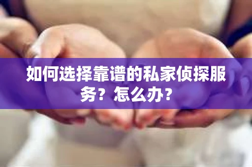 如何选择靠谱的私家侦探服务?怎么办? 如何选择靠谱的私家侦探服务?怎么办?