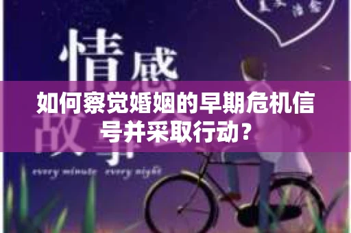 如何察觉婚姻的早期危机信号并采取行动？
