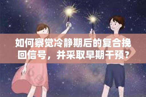 如何察觉冷静期后的复合挽回信号，并采取早期干预？