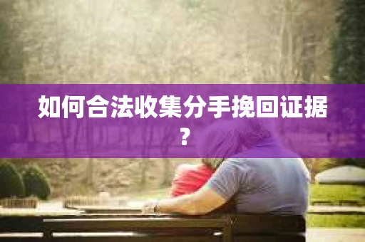 如何合法收集分手挽回证据？