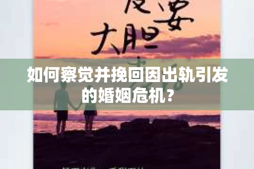 如何察觉并挽回因出轨引发的婚姻危机？