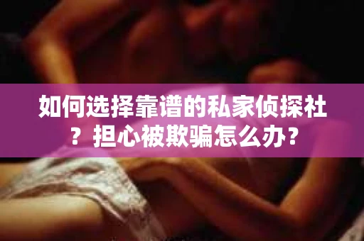 如何选择靠谱的私家侦探社？担心被欺骗怎么办？