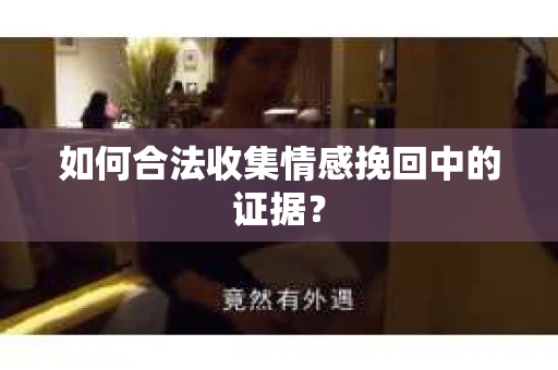 如何合法收集情感挽回中的证据？
