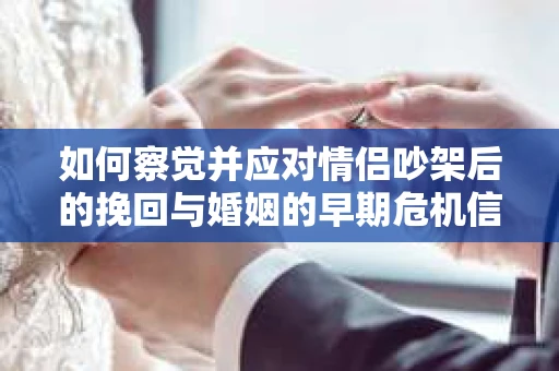如何察觉并应对情侣吵架后的挽回与婚姻的早期危机信号? 如何察觉并应对情侣吵架后的挽回与婚姻的早期危机信号?