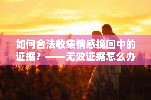 如何合法收集情感挽回中的证据？——无效证据怎么办？