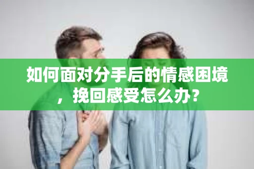 如何面对分手后的情感困境,挽回感受怎么办? 如何面对分手后的情感困境,挽回感受怎么办?