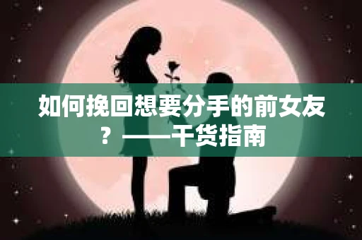 如何挽回想要分手的前女友？——干货指南