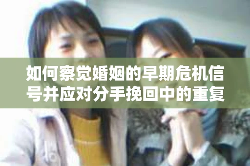 如何察觉婚姻的早期危机信号并应对分手挽回中的重复错误? 如何察觉婚姻的早期危机信号并应对分手挽回中的重复错误?
