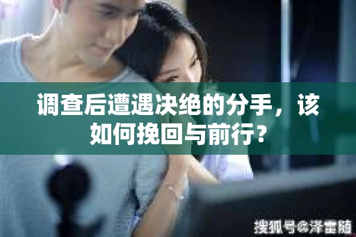 调查后遭遇决绝的分手，该如何挽回与前行？