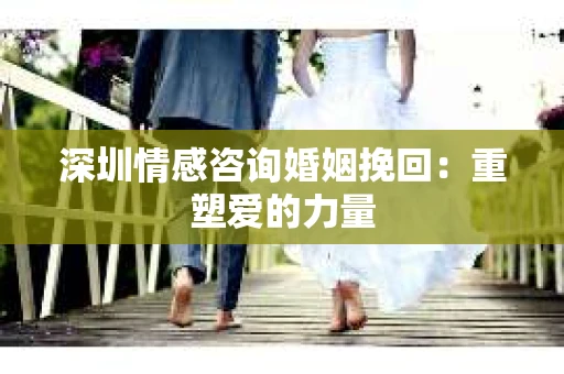 深圳情感咨询婚姻挽回：重塑爱的力量