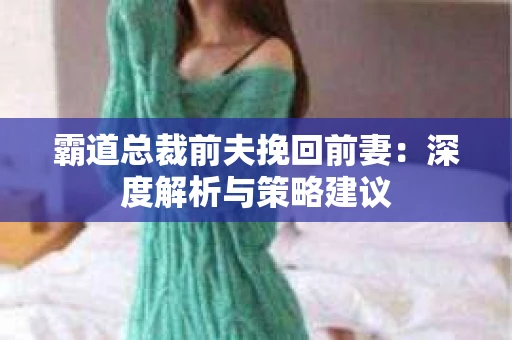 霸道总裁前夫挽回前妻：深度解析与策略建议